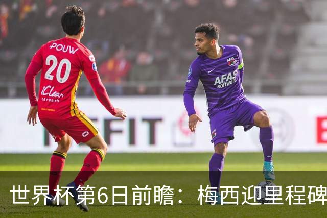 世界杯第6日前瞻：梅西迎里程碑战 姆巴佩哈兰德各自出击