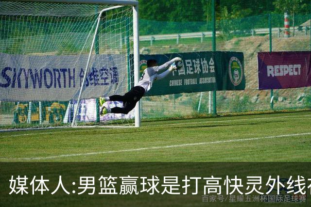 媒体人:男篮赢球是打"高快灵"外线在线 输球因没外线投射打阵地战