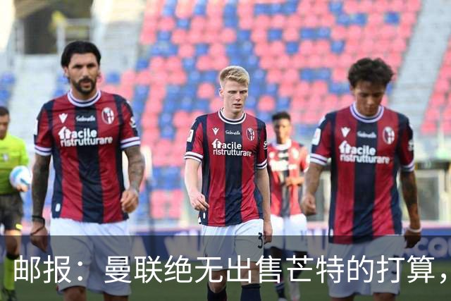 邮报：曼联绝无出售芒特的打算，球员本人同样无意离开曼联