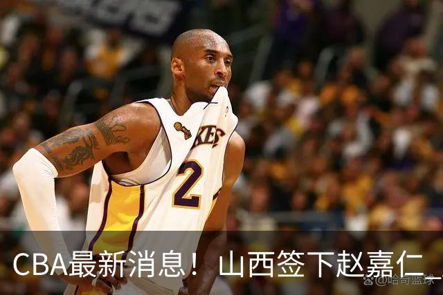 CBA最新消息！山西签下赵嘉仁 赵继伟突发伤情 北京首钢有意布朗